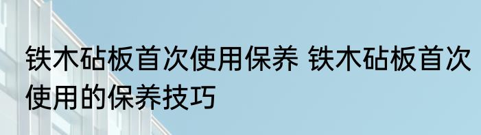 铁木砧板首次使用保养 铁木砧板首次使用的保养技巧