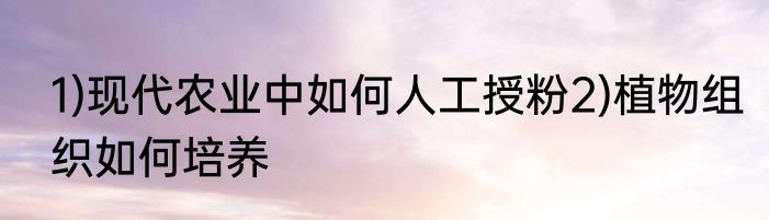 1)现代农业中如何人工授粉2)植物组织如何培养