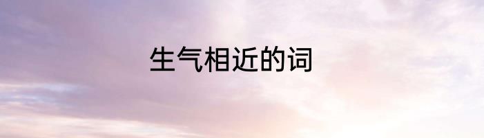 生气相近的词