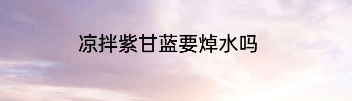 凉拌紫甘蓝要焯水吗