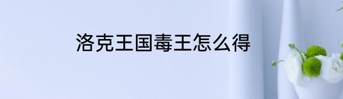 洛克王国毒王怎么得