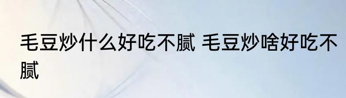 毛豆炒什么好吃不腻 毛豆炒啥好吃不腻