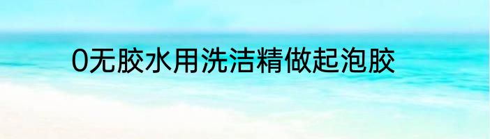 0无胶水用洗洁精做起泡胶