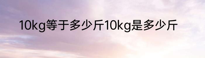 10kg等于多少斤10kg是多少斤