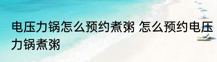 电压力锅怎么预约煮粥 怎么预约电压力锅煮粥