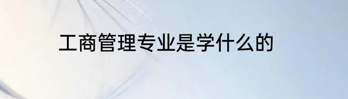 工商管理专业是学什么的
