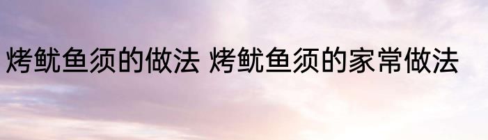 烤鱿鱼须的做法 烤鱿鱼须的家常做法