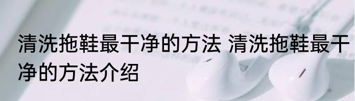 清洗拖鞋最干净的方法 清洗拖鞋最干净的方法介绍