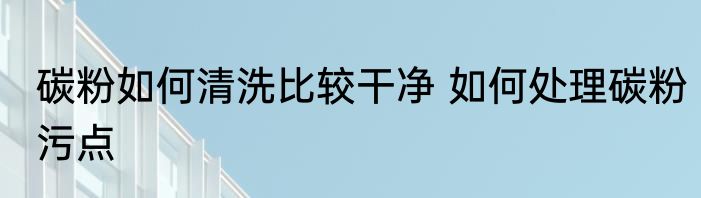 碳粉如何清洗比较干净 如何处理碳粉污点