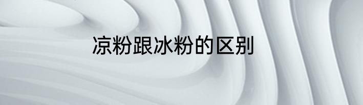 凉粉跟冰粉的区别