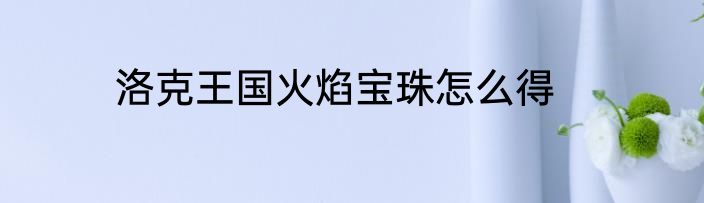 洛克王国火焰宝珠怎么得