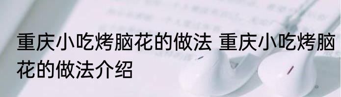 重庆小吃烤脑花的做法 重庆小吃烤脑花的做法介绍