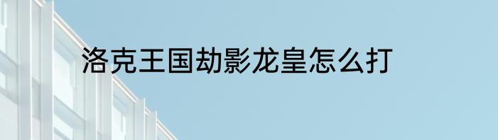 洛克王国劫影龙皇怎么打