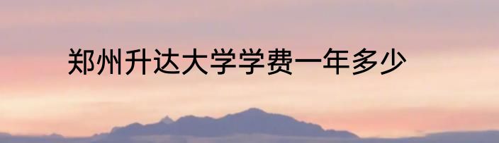 郑州升达大学学费一年多少
