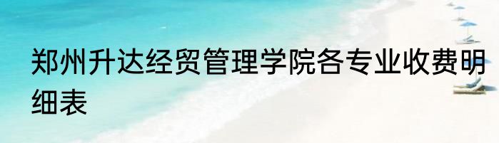 郑州升达经贸管理学院各专业收费明细表