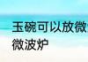 玉碗可以放微波炉吗 玉碗适不适合放微波炉