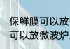 保鲜膜可以放微波炉里吗 保鲜膜可不可以放微波炉里