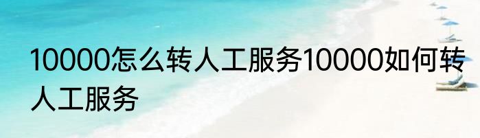 10000怎么转人工服务10000如何转人工服务
