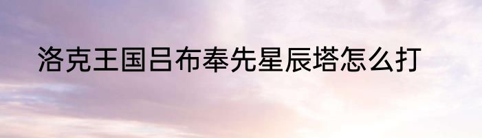 洛克王国吕布奉先星辰塔怎么打