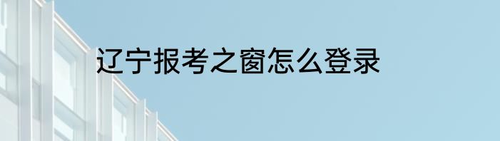 辽宁报考之窗怎么登录