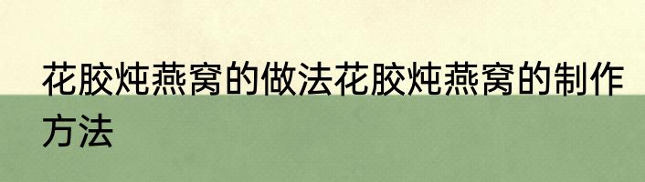花胶炖燕窝的做法花胶炖燕窝的制作方法