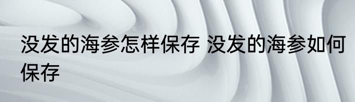没发的海参怎样保存 没发的海参如何保存