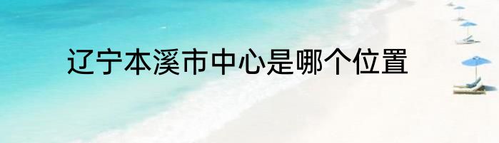辽宁本溪市中心是哪个位置
