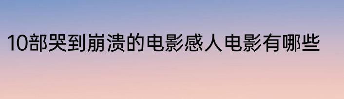 10部哭到崩溃的电影感人电影有哪些