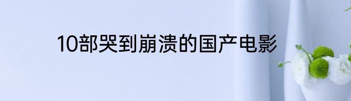 10部哭到崩溃的国产电影