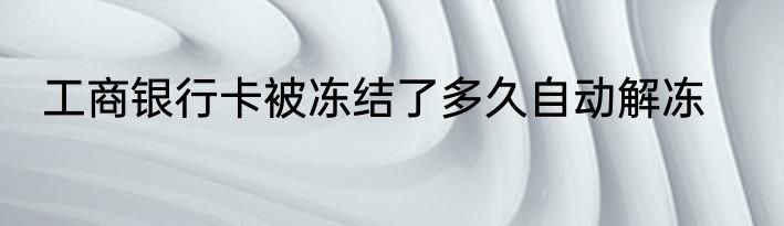 工商银行卡被冻结了多久自动解冻