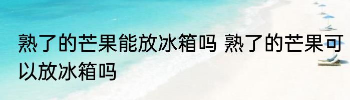 熟了的芒果能放冰箱吗 熟了的芒果可以放冰箱吗