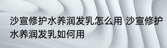 沙宣修护水养润发乳怎么用 沙宣修护水养润发乳如何用