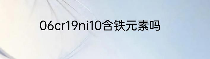 06cr19ni10含铁元素吗