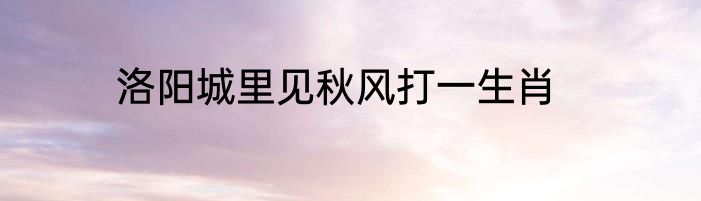 洛阳城里见秋风打一生肖
