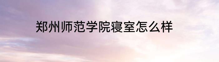 郑州师范学院寝室怎么样