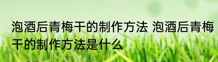 泡酒后青梅干的制作方法 泡酒后青梅干的制作方法是什么