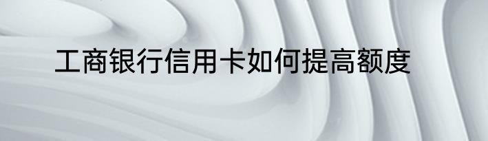 工商银行信用卡如何提高额度