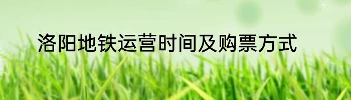 洛阳地铁运营时间及购票方式