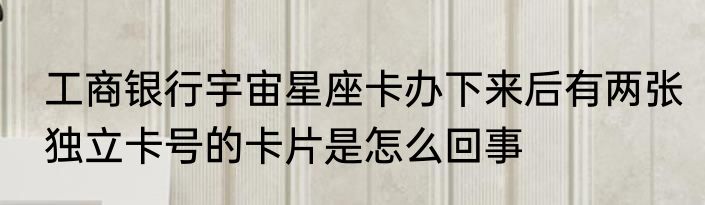 工商银行宇宙星座卡办下来后有两张独立卡号的卡片是怎么回事