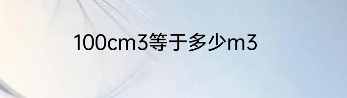 100cm3等于多少m3