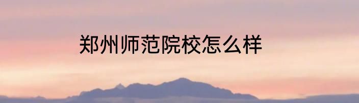 郑州师范院校怎么样