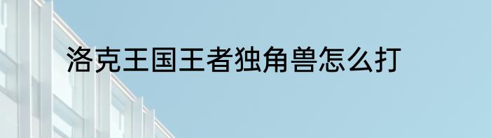洛克王国王者独角兽怎么打