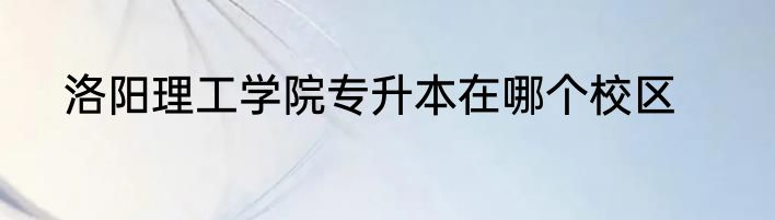 洛阳理工学院专升本在哪个校区