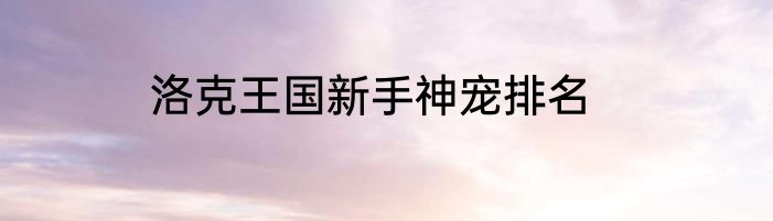 洛克王国新手神宠排名