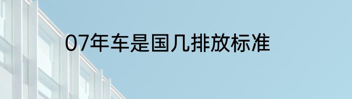 07年车是国几排放标准
