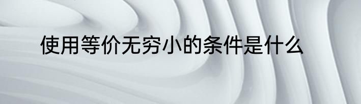 使用等价无穷小的条件是什么