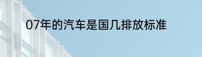 07年的汽车是国几排放标准