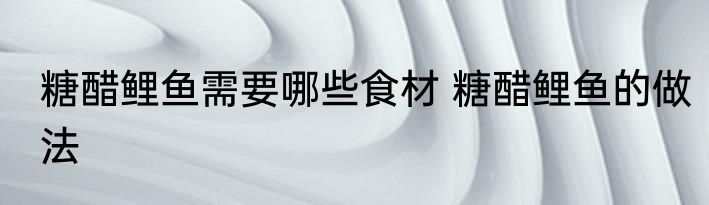 糖醋鲤鱼需要哪些食材 糖醋鲤鱼的做法