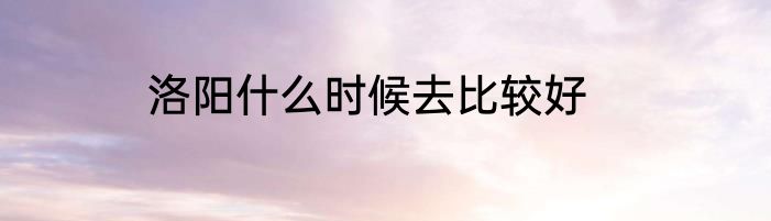 洛阳什么时候去比较好