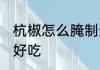 杭椒怎么腌制最好吃 杭椒如何腌制最好吃